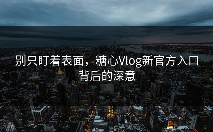 别只盯着表面，糖心Vlog新官方入口背后的深意