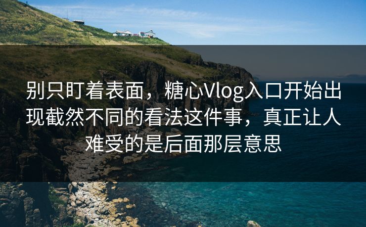 别只盯着表面，糖心Vlog入口开始出现截然不同的看法这件事，真正让人难受的是后面那层意思