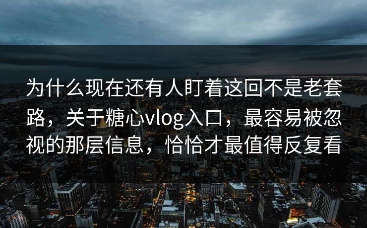 为什么现在还有人盯着这回不是老套路，关于糖心vlog入口，最容易被忽视的那层信息，恰恰才最值得反复看