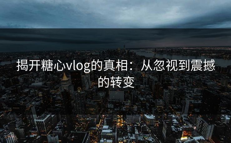 揭开糖心vlog的真相：从忽视到震撼的转变
