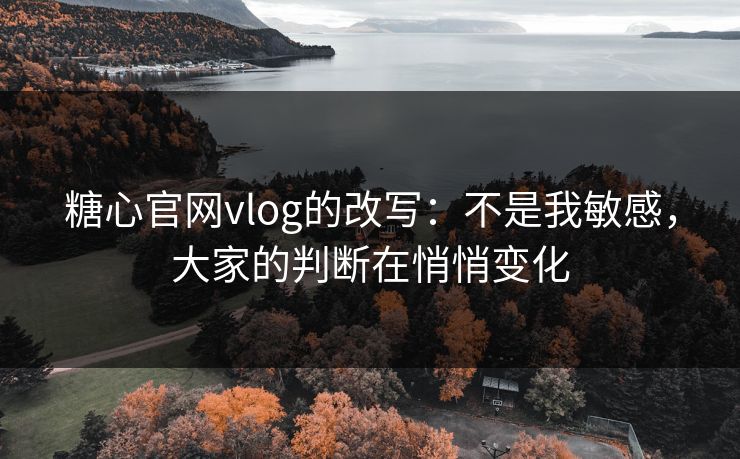 糖心官网vlog的改写：不是我敏感，大家的判断在悄悄变化