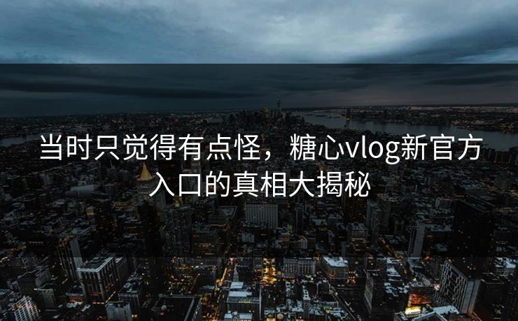 当时只觉得有点怪，糖心vlog新官方入口的真相大揭秘