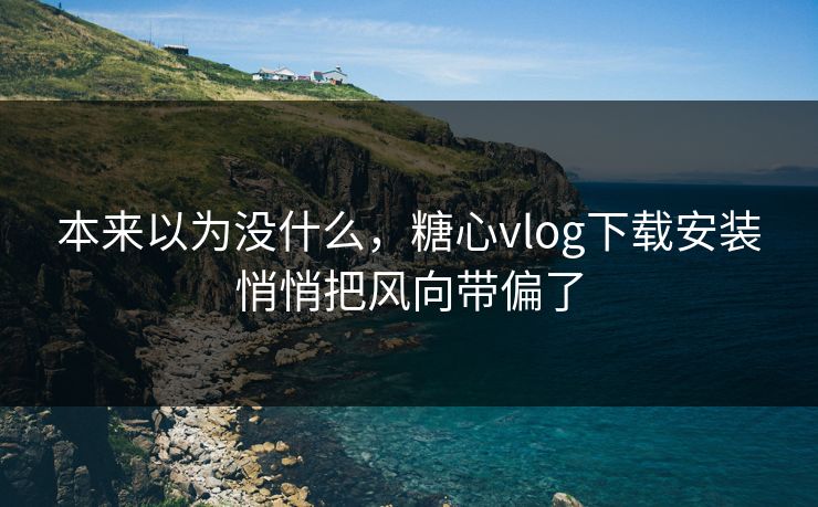 本来以为没什么，糖心vlog下载安装悄悄把风向带偏了