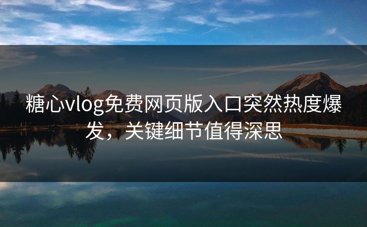 糖心vlog免费网页版入口突然热度爆发，关键细节值得深思
