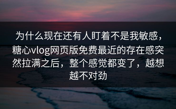 为什么现在还有人盯着不是我敏感，糖心vlog网页版免费最近的存在感突然拉满之后，整个感觉都变了，越想越不对劲