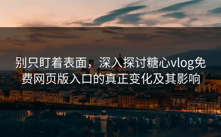 别只盯着表面，深入探讨糖心vlog免费网页版入口的真正变化及其影响