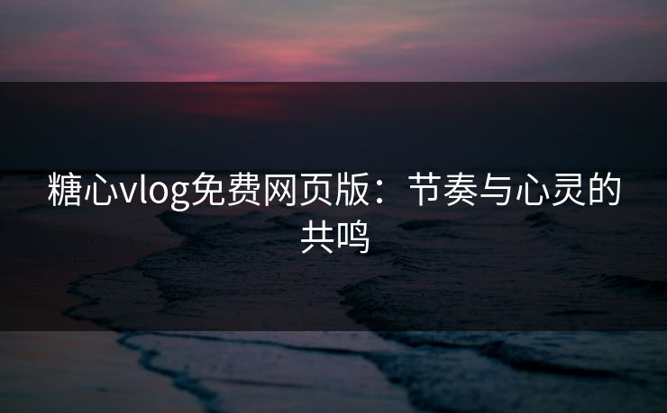 糖心vlog免费网页版：节奏与心灵的共鸣