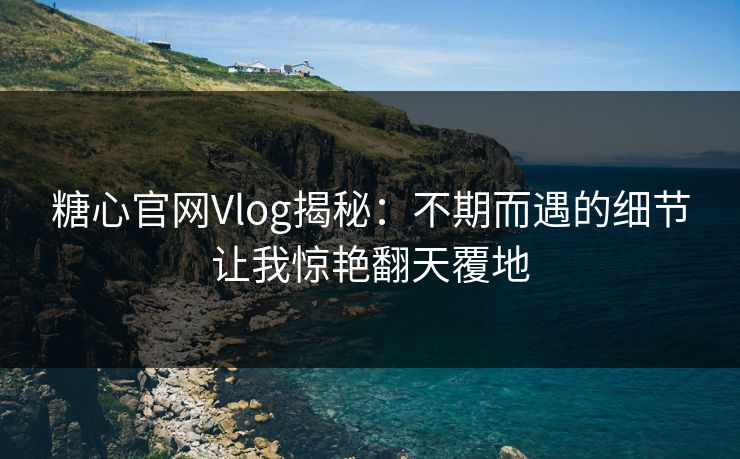 糖心官网Vlog揭秘：不期而遇的细节让我惊艳翻天覆地