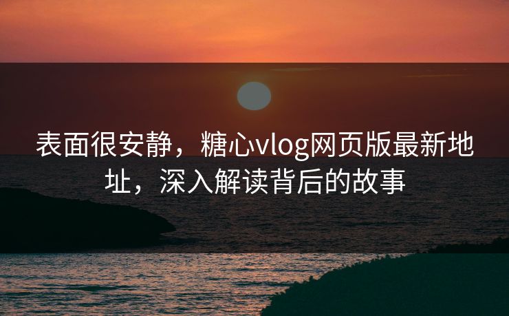 表面很安静，糖心vlog网页版最新地址，深入解读背后的故事