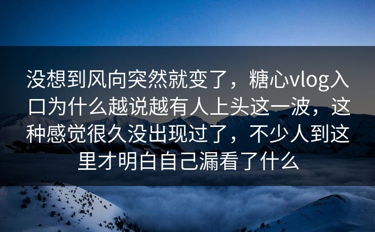 没想到风向突然就变了，糖心vlog入口为什么越说越有人上头这一波，这种感觉很久没出现过了，不少人到这里才明白自己漏看了什么