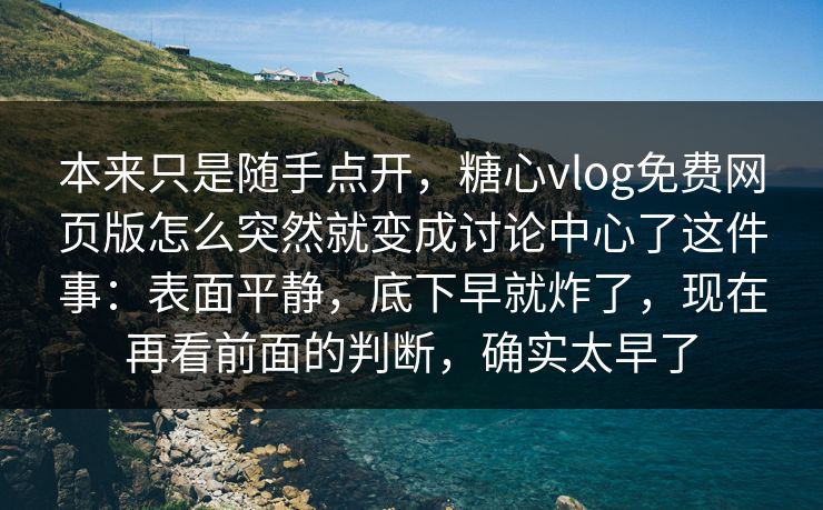 本来只是随手点开，糖心vlog免费网页版怎么突然就变成讨论中心了这件事：表面平静，底下早就炸了，现在再看前面的判断，确实太早了
