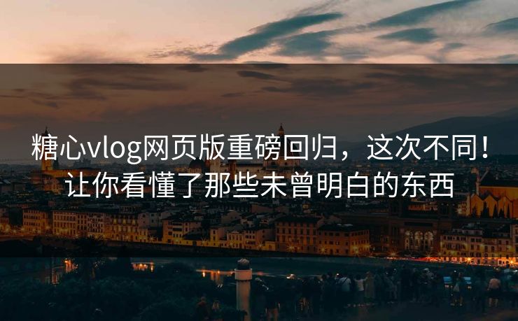 糖心vlog网页版重磅回归，这次不同！让你看懂了那些未曾明白的东西