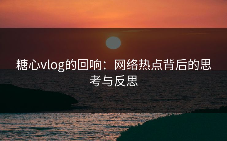 糖心vlog的回响：网络热点背后的思考与反思