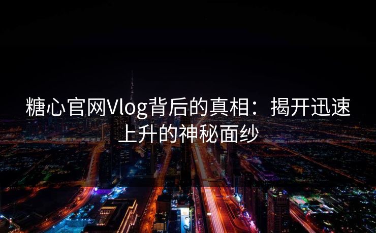 糖心官网Vlog背后的真相：揭开迅速上升的神秘面纱