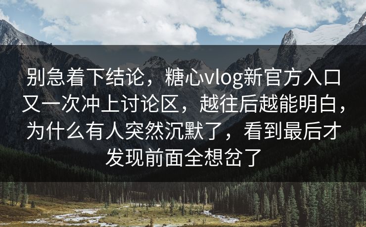 别急着下结论，糖心vlog新官方入口又一次冲上讨论区，越往后越能明白，为什么有人突然沉默了，看到最后才发现前面全想岔了