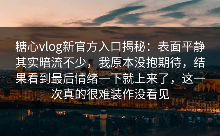 糖心vlog新官方入口揭秘：表面平静其实暗流不少，我原本没抱期待，结果看到最后情绪一下就上来了，这一次真的很难装作没看见