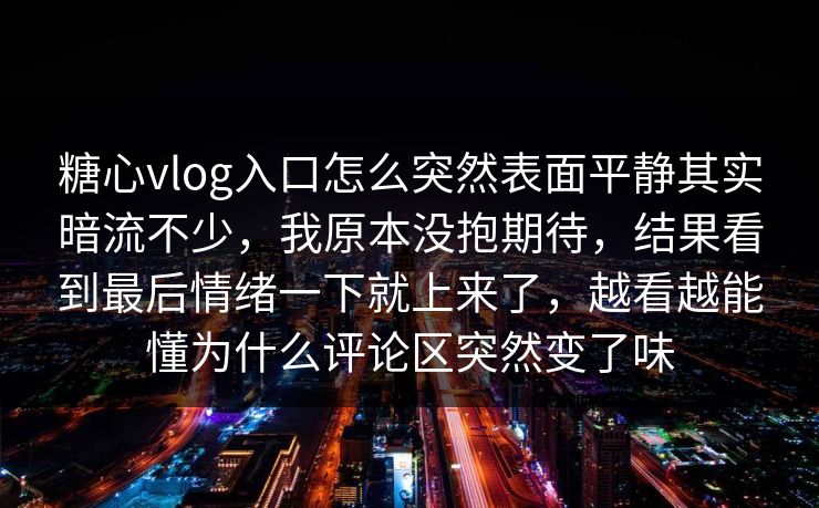 糖心vlog入口怎么突然表面平静其实暗流不少，我原本没抱期待，结果看到最后情绪一下就上来了，越看越能懂为什么评论区突然变了味