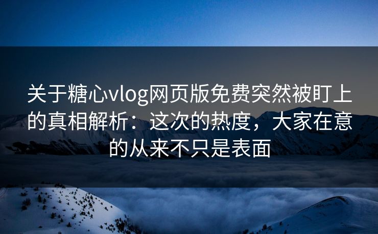 关于糖心vlog网页版免费突然被盯上的真相解析：这次的热度，大家在意的从来不只是表面