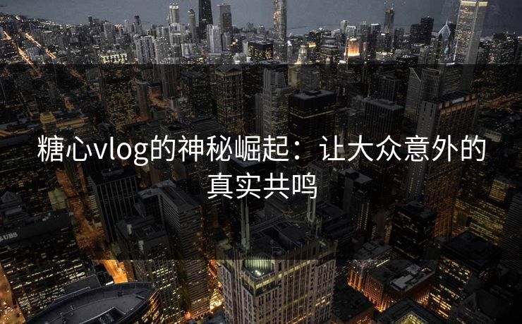 糖心vlog的神秘崛起：让大众意外的真实共鸣