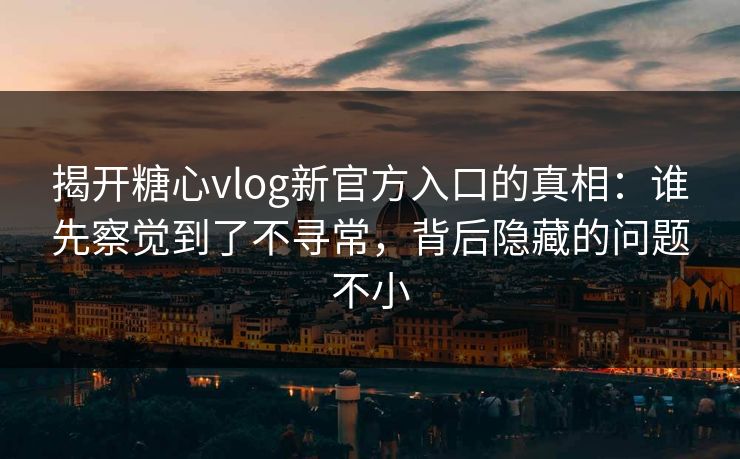 揭开糖心vlog新官方入口的真相：谁先察觉到了不寻常，背后隐藏的问题不小