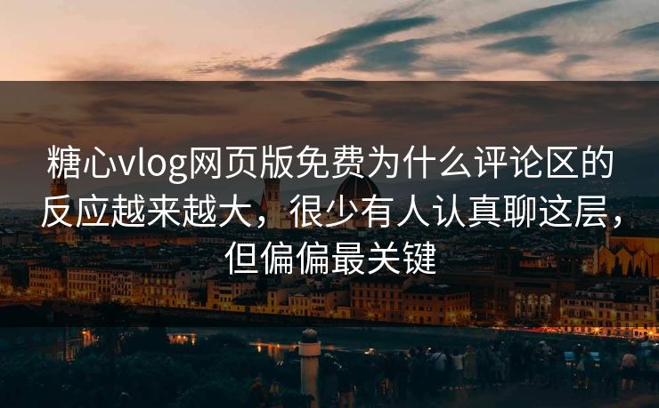糖心vlog网页版免费为什么评论区的反应越来越大，很少有人认真聊这层，但偏偏最关键