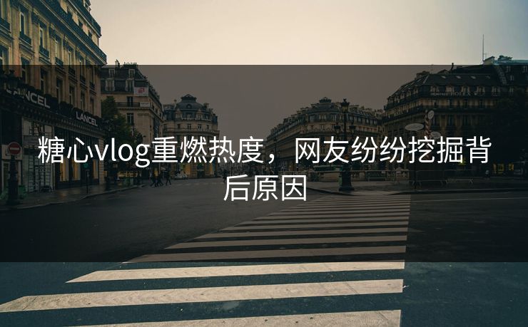 糖心vlog重燃热度，网友纷纷挖掘背后原因