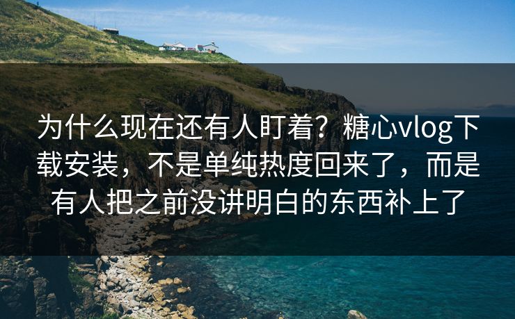 为什么现在还有人盯着？糖心vlog下载安装，不是单纯热度回来了，而是有人把之前没讲明白的东西补上了