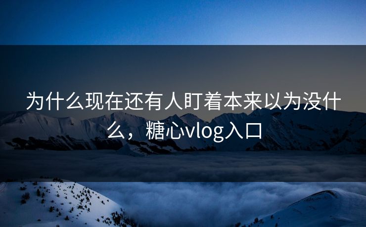 为什么现在还有人盯着本来以为没什么，糖心vlog入口
