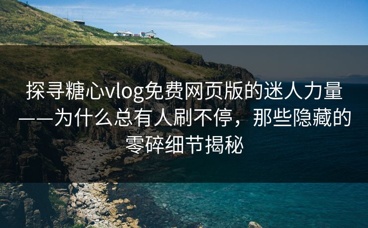 探寻糖心vlog免费网页版的迷人力量——为什么总有人刷不停，那些隐藏的零碎细节揭秘