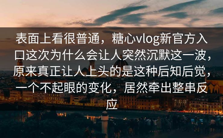 表面上看很普通，糖心vlog新官方入口这次为什么会让人突然沉默这一波，原来真正让人上头的是这种后知后觉，一个不起眼的变化，居然牵出整串反应