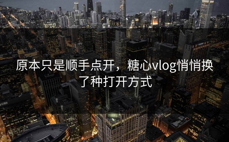 原本只是顺手点开，糖心vlog悄悄换了种打开方式