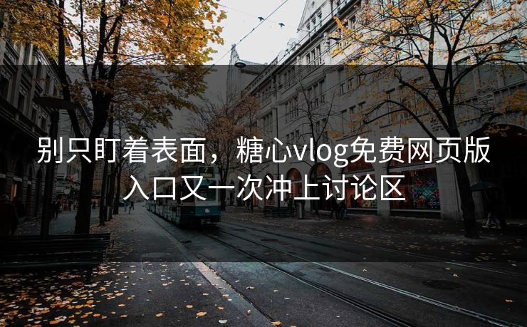 别只盯着表面，糖心vlog免费网页版入口又一次冲上讨论区