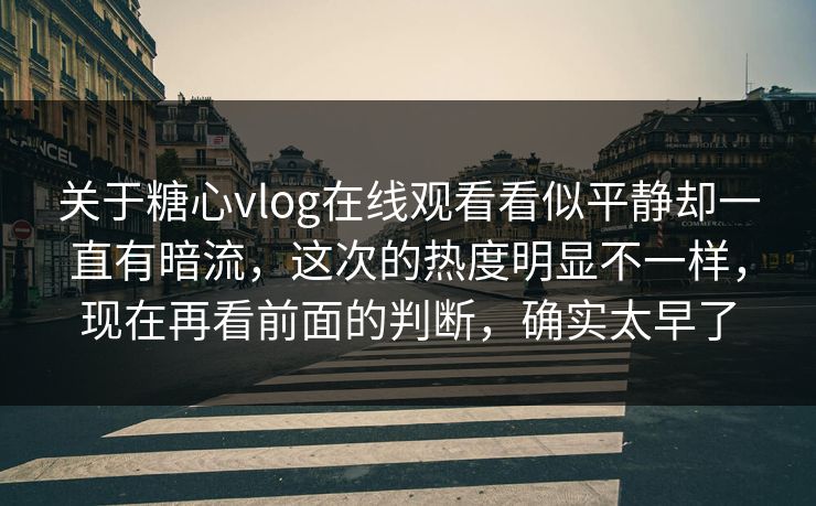 关于糖心vlog在线观看看似平静却一直有暗流，这次的热度明显不一样，现在再看前面的判断，确实太早了
