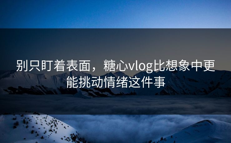 别只盯着表面,糖心vlog比想象中更能挑动情绪这件事 别只盯着表面,糖心vlog比想象中更能挑动情绪这件事