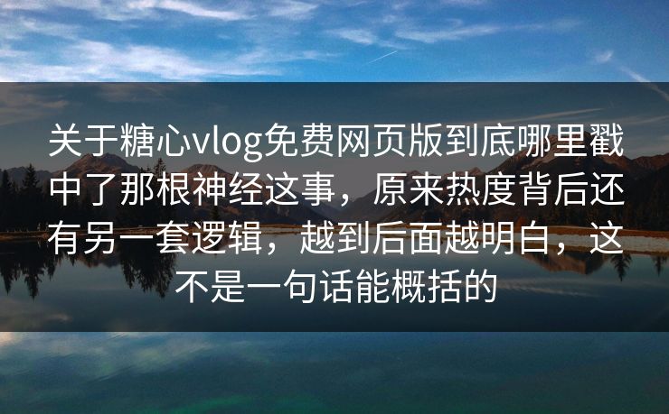 关于糖心vlog免费网页版到底哪里戳中了那根神经这事，原来热度背后还有另一套逻辑，越到后面越明白，这不是一句话能概括的