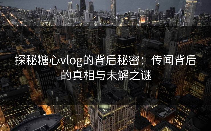探秘糖心vlog的背后秘密：传闻背后的真相与未解之谜