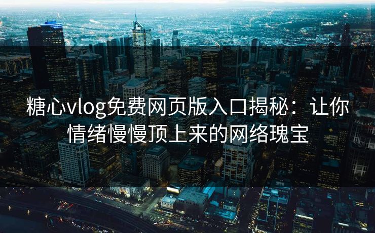 糖心vlog免费网页版入口揭秘：让你情绪慢慢顶上来的网络瑰宝