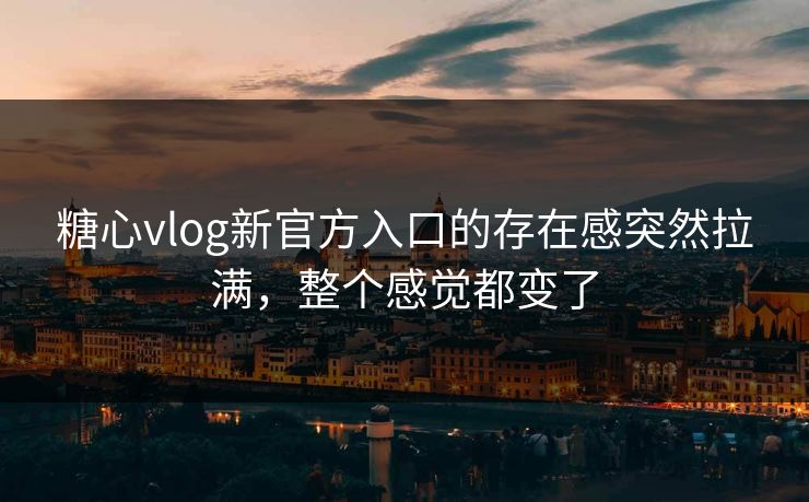 糖心vlog新官方入口的存在感突然拉满，整个感觉都变了