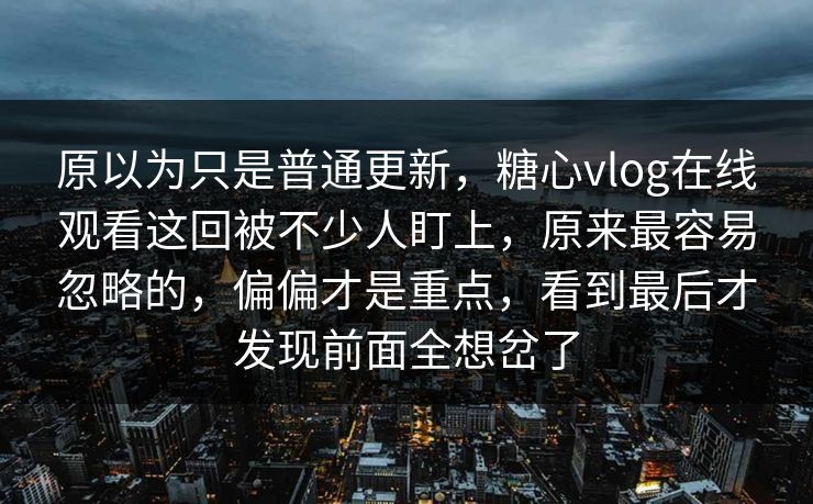 原以为只是普通更新，糖心vlog在线观看这回被不少人盯上，原来最容易忽略的，偏偏才是重点，看到最后才发现前面全想岔了