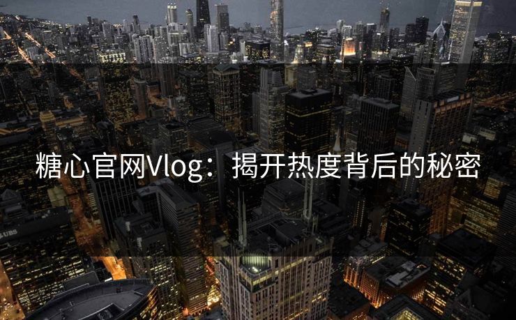 糖心官网Vlog:揭开热度背后的秘密 糖心官网Vlog:揭开热度背后的秘密
