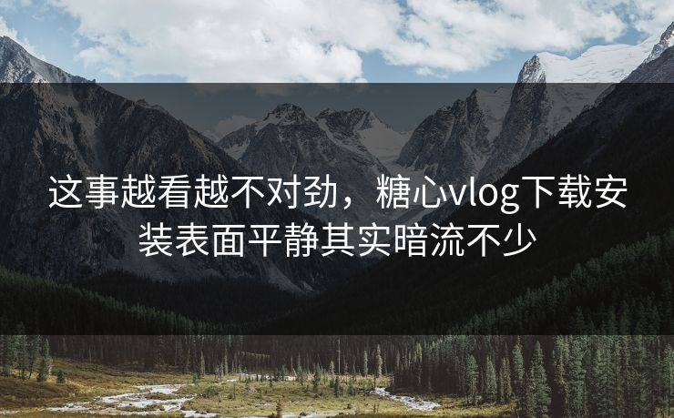 这事越看越不对劲,糖心vlog下载安装表面平静其实暗流不少 这事越看越不对劲,糖心vlog下载安装表面平静其实暗流不少