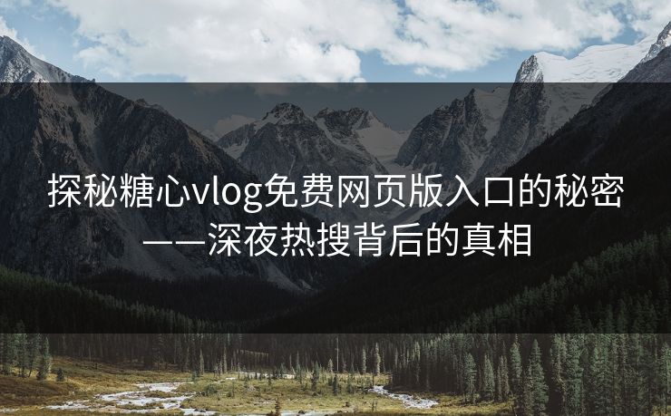 探秘糖心vlog免费网页版入口的秘密——深夜热搜背后的真相