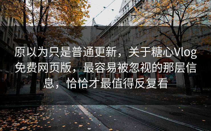 原以为只是普通更新，关于糖心Vlog免费网页版，最容易被忽视的那层信息，恰恰才最值得反复看