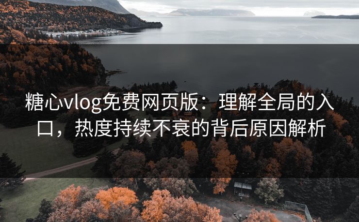 糖心vlog免费网页版:理解全局的入口,热度持续不衰的背后原因解析 糖心vlog免费网页版:理解全局的入口,热度持续不衰的背后原因解析