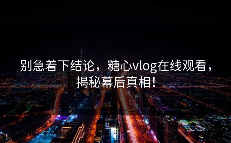 别急着下结论，糖心vlog在线观看，揭秘幕后真相！