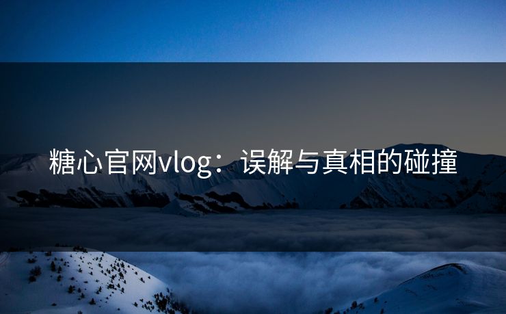 糖心官网vlog：误解与真相的碰撞