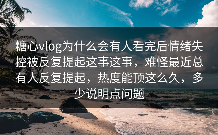 糖心vlog为什么会有人看完后情绪失控被反复提起这事这事,难怪最近总有人反复提起,热度能顶这么久,多少说明点问题 糖心vlog为什么会有人看完后情绪失控被反复提起这事这事,难怪最近总有人反复提起,热度能顶这么久,多少说明点问题