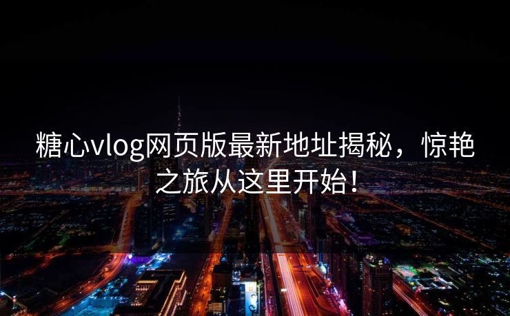 糖心vlog网页版最新地址揭秘,惊艳之旅从这里开始! 糖心vlog网页版最新地址揭秘,惊艳之旅从这里开始!