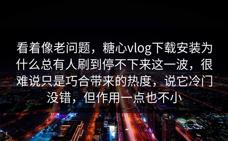 看着像老问题,糖心vlog下载安装为什么总有人刷到停不下来这一波,很难说只是巧合带来的热度,说它冷门没错,但作用一点也不小 看着像老问题,糖心vlog下载安装为什么总有人刷到停不下来这一波,很难说只是巧合带来的热度,说它冷门没错,但作用一点也不小