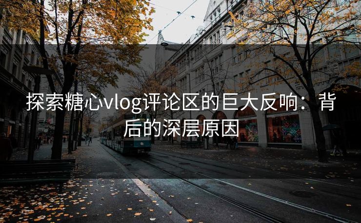 探索糖心vlog评论区的巨大反响：背后的深层原因